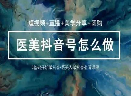 玩转医美抖音短视频与直播，36堂网课学逻辑(短视频+直播+美学分享+团购)-小艾项目网
