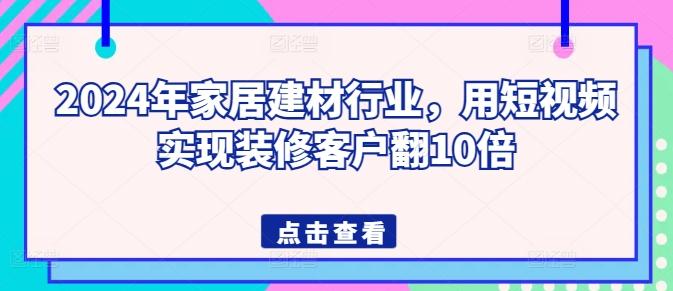 2024年家居建材行业，用短视频实现装修客户翻10倍-小艾项目网