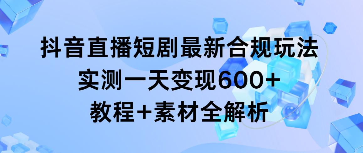 抖音直播短剧最新合规玩法，实测一天变现600+，教程+素材全解析-小艾项目网