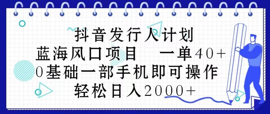 抖音发行人计划，蓝海风口项目 一单40，0基础一部手机即可操作 日入2000＋-小艾项目网