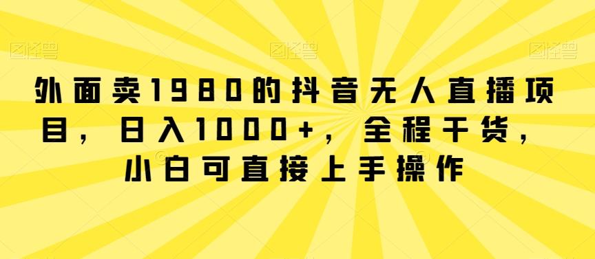 外面卖1980的抖音无人直播项目，日入1000+，全程干货，小白可直接上手操作【揭秘】-小艾项目网