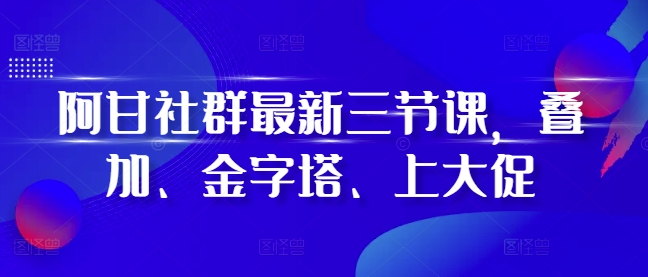 阿甘社群最新三节课，叠加、金字塔、上大促-小艾项目网