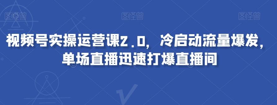 视频号实操运营课2.0，冷启动流量爆发，单场直播迅速打爆直播间-小艾项目网