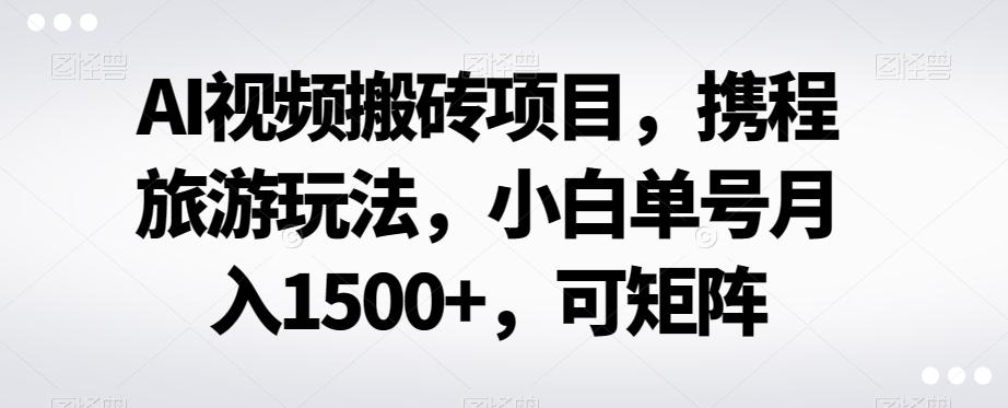 AI视频搬砖项目，携程旅游玩法，小白单号月入1500+，可矩阵-小艾项目网
