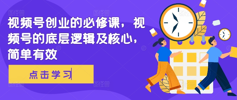 视频号创业的必修课，视频号的底层逻辑及核心，简单有效-小艾项目网