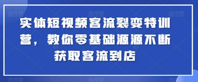 实体短视频客流裂变特训营，教你零基础源源不断获取客流到店-小艾项目网