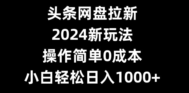 头条网盘拉新，2024新玩法，操作简单0成本，小白轻松日入1000+-小艾项目网