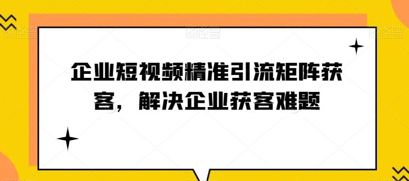 企业短视频精准引流矩阵获客，解决企业获客难题-小艾项目网