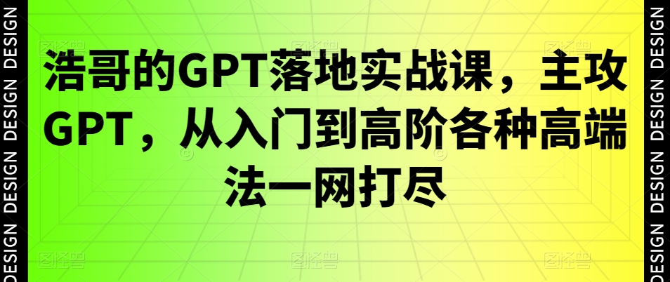 浩哥的GPT落地实战课，主攻GPT，从入门到高阶各种高端法一网打尽-小艾项目网