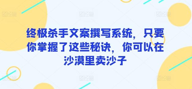 终极杀手文案撰写系统，只要你掌握了这些秘诀，你可以在沙漠里卖沙子-小艾项目网