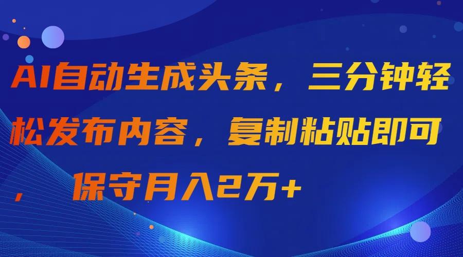 (9811期)AI自动生成头条，三分钟轻松发布内容，复制粘贴即可， 保守月入2万+-小艾项目网