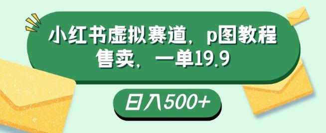 小红书虚拟赛道，p图教程售卖，一单19.9，简单易上手，日入500+-小艾项目网