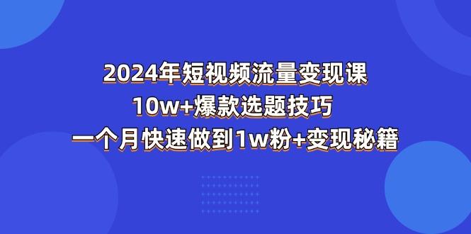 2024年短视频-流量变现课：10w+爆款选题技巧 一个月快速做到1w粉+变现秘籍-小艾项目网