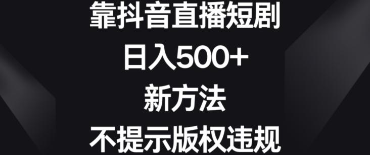 靠抖音直播短剧，日入500+，新方法、不提示版权违规【揭秘】-小艾项目网