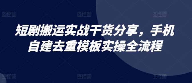 短剧搬运实战干货分享，手机自建去重模板实操全流程-小艾项目网