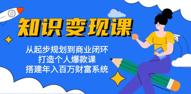 知识变现课：从起步规划到商业闭环 打造个人爆款课 搭建年入百万财富系统-小艾项目网