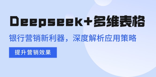 Deepseek+多维表格，银行营销新利器，深度解析应用策略，提升营销效果-小艾项目网