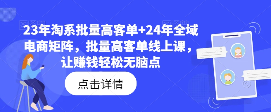 23年淘系批量高客单+24年全域电商矩阵，批量高客单线上课，让赚钱轻松无脑点-小艾项目网
