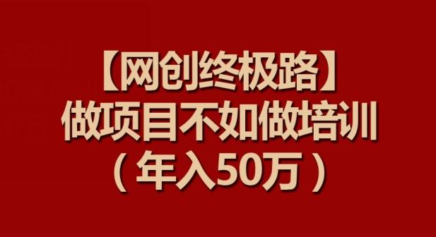 【网创终极路】做项目不如做项目培训，年入50万【揭秘】-小艾项目网