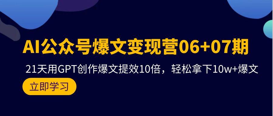 (9839期)AI公众号爆文变现营06+07期，21天用GPT创作爆文提效10倍，轻松拿下10w+爆文-小艾项目网