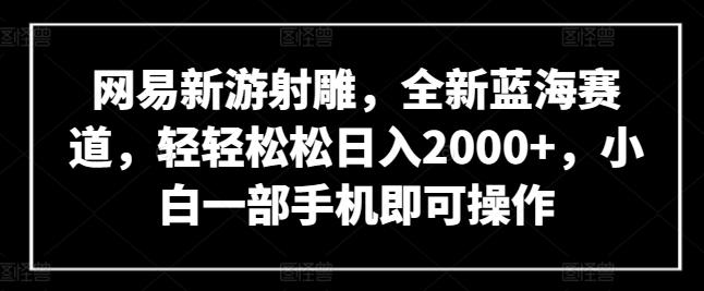 网易新游射雕，全新蓝海赛道，轻轻松松日入2000+，小白一部手机即可操作【揭秘】-小艾项目网