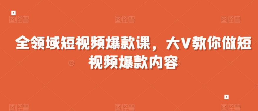 全领域短视频爆款课，全网两千万粉丝大V教你做短视频爆款内容-小艾项目网