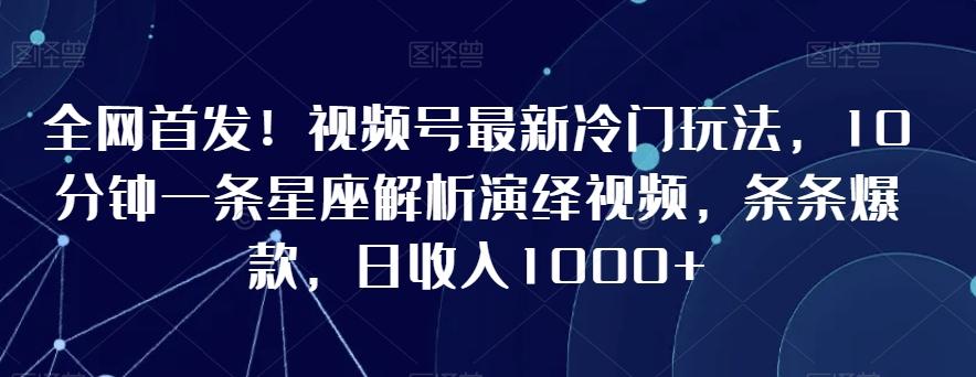 全网首发！视频号最新冷门玩法，10分钟一条星座解析演绎视频，条条爆款，日收入1000+【揭秘】-小艾项目网