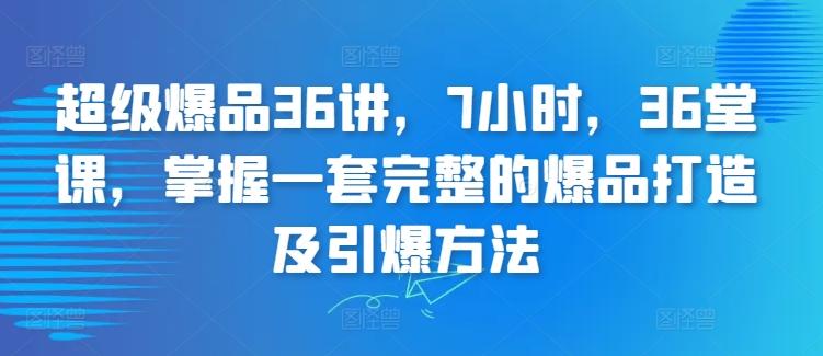 超级爆品36讲，7小时，36堂课，掌握一套完整的爆品打造及引爆方法-小艾项目网