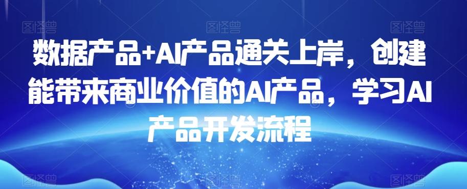 数据产品+AI产品通关上岸，创建能带来商业价值的AI产品，学习AI产品开发流程-小艾项目网