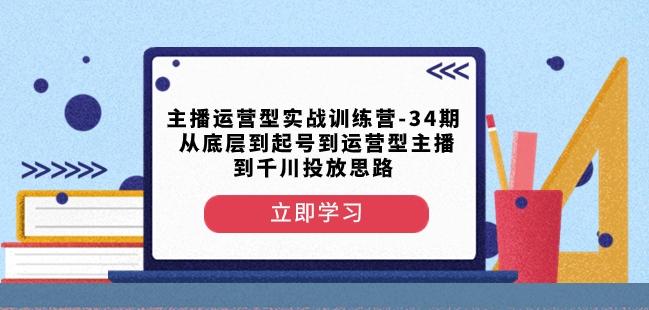 主播运营型实战训练营-第34期从底层到起号到运营型主播到千川投放思路-小艾项目网