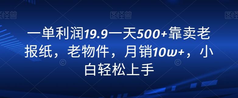 一单利润19.9一天500+靠卖老报纸，老物件，月销10w+，小白轻松上手-小艾项目网