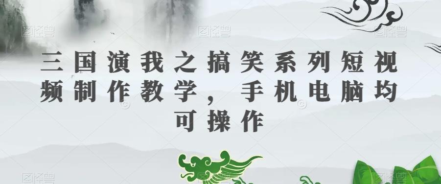 三国演我之搞笑系列短视频制作教学，手机电脑均可操作-小艾项目网