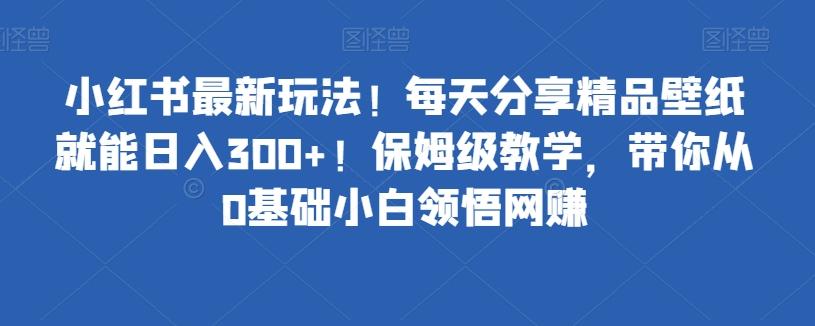 小红书最新玩法！每天分享精品壁纸就能日入300+！保姆级教学，带你从0基础小白领悟网赚-小艾项目网
